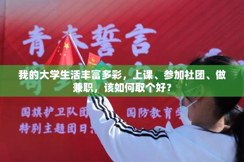 我的大学生活丰富多彩，上课、参加社团、做兼职，该如何取个好？