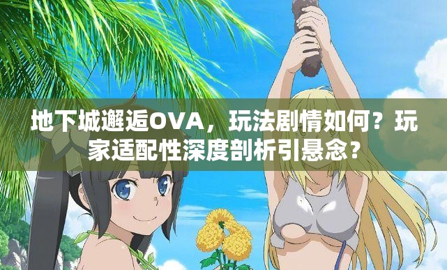 地下城邂逅OVA，玩法剧情如何？玩家适配性深度剖析引悬念？