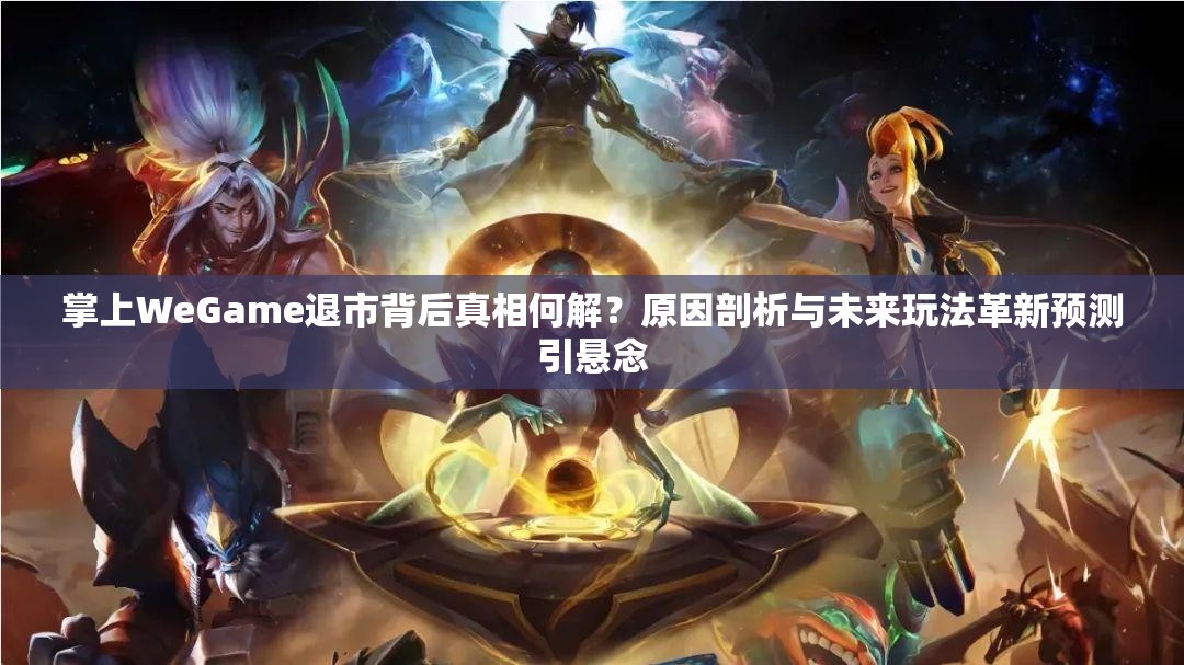 掌上WeGame退市背后真相何解？原因剖析与未来玩法革新预测引悬念