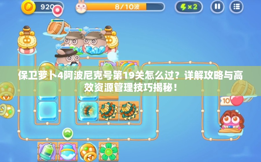 保卫萝卜4阿波尼克号第19关怎么过？详解攻略与高效资源管理技巧揭秘！