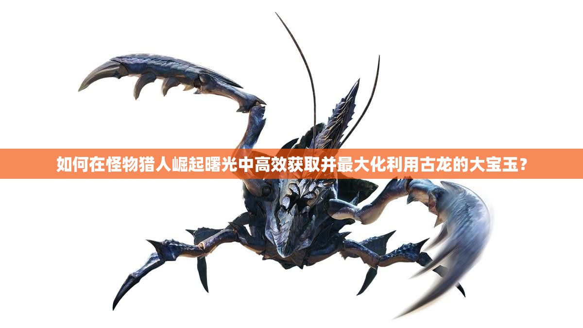 如何在怪物猎人崛起曙光中高效获取并最大化利用古龙的大宝玉？