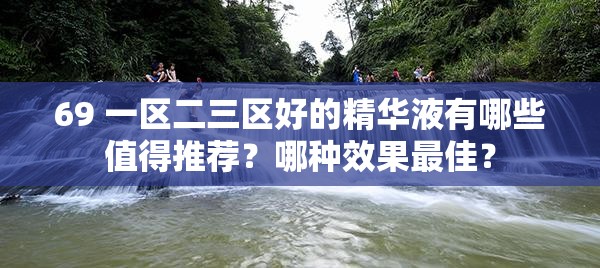 69 一区二三区好的精华液有哪些值得推荐？哪种效果最佳？