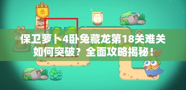 保卫萝卜4卧兔藏龙第18关难关如何突破？全面攻略揭秘！