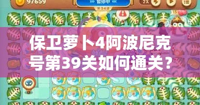 保卫萝卜4阿波尼克号第39关如何通关？揭秘必胜策略与前瞻难点！