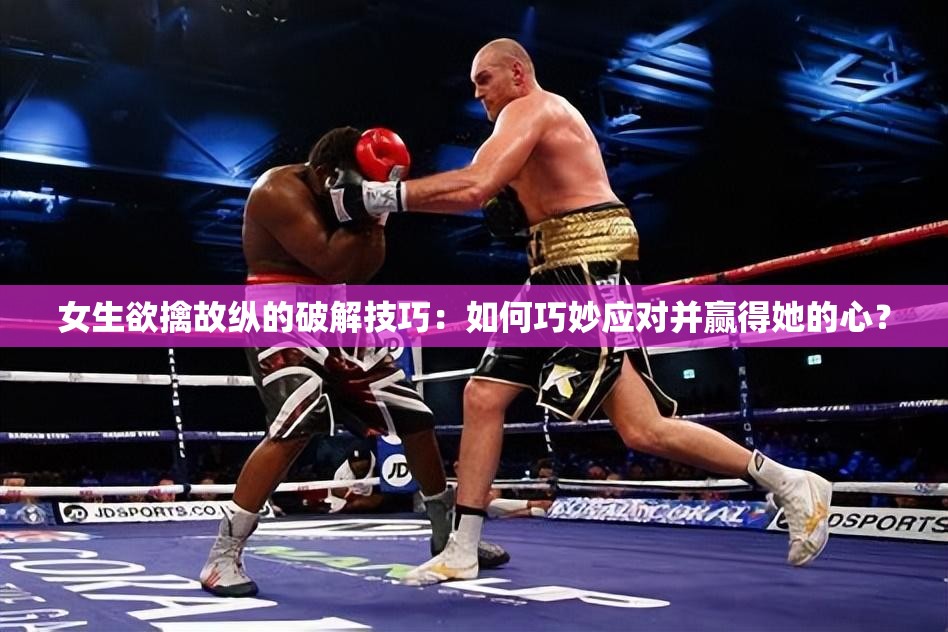 女生欲擒故纵的破解技巧：如何巧妙应对并赢得她的心？