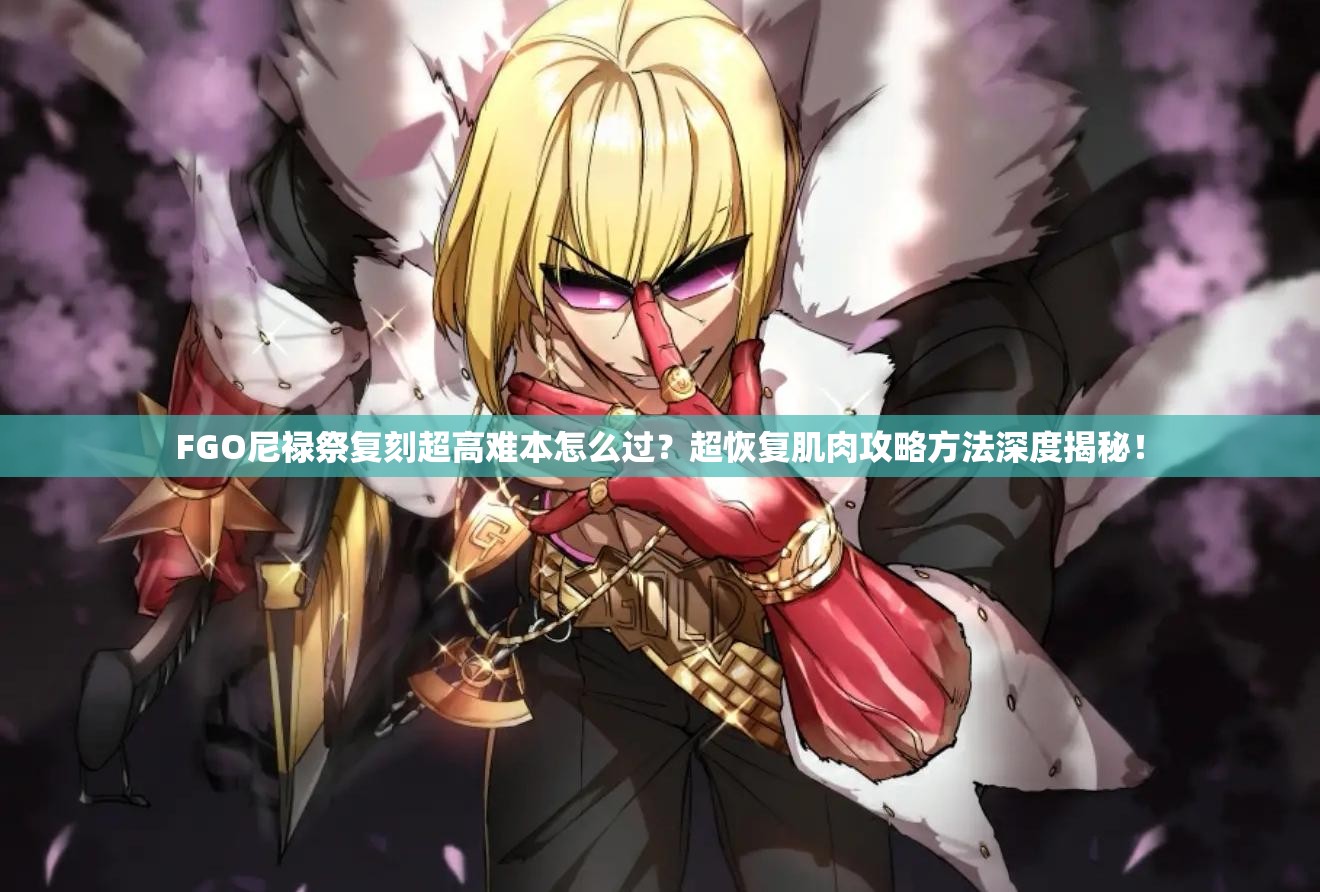 FGO尼禄祭复刻超高难本怎么过？超恢复肌肉攻略方法深度揭秘！