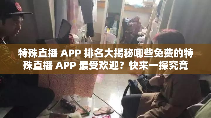 特殊直播 APP 排名大揭秘哪些免费的特殊直播 APP 最受欢迎？快来一探究竟