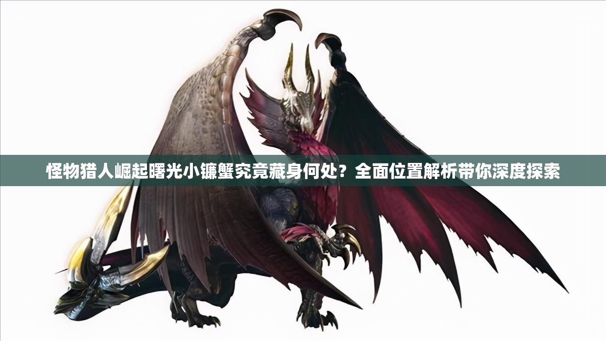 怪物猎人崛起曙光小镰蟹究竟藏身何处？全面位置解析带你深度探索