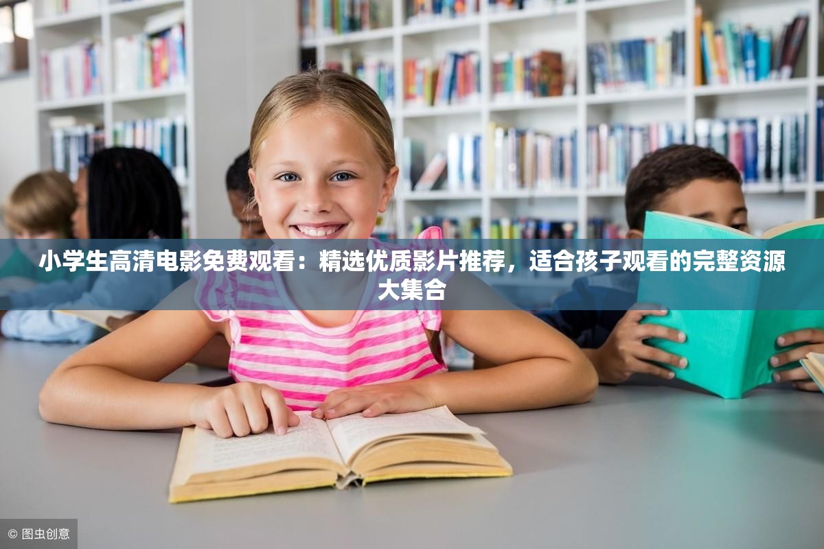 小学生高清电影免费观看：精选优质影片推荐，适合孩子观看的完整资源大集合