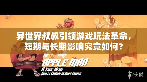 异世界叔叔引领游戏玩法革命，短期与长期影响究竟如何？