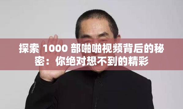 探索 1000 部啪啪视频背后的秘密：你绝对想不到的精彩