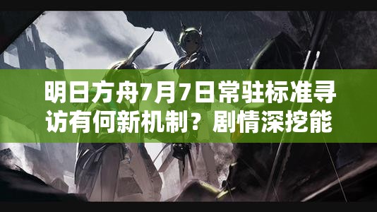 明日方舟7月7日常驻标准寻访有何新机制？剧情深挖能否适配多元玩家？