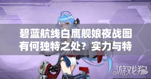 碧蓝航线白鹰舰娘夜战图有何独特之处？实力与特色如何双重展现？