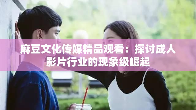 麻豆文化传媒精品观看：探讨成人影片行业的现象级崛起