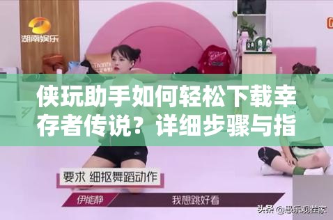 侠玩助手如何轻松下载幸存者传说？详细步骤与指南揭秘