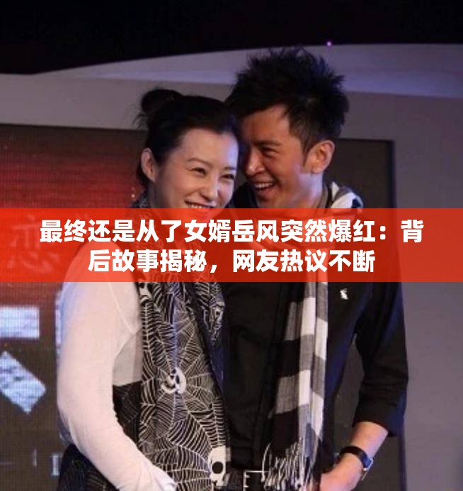 最终还是从了女婿岳风突然爆红：背后故事揭秘，网友热议不断