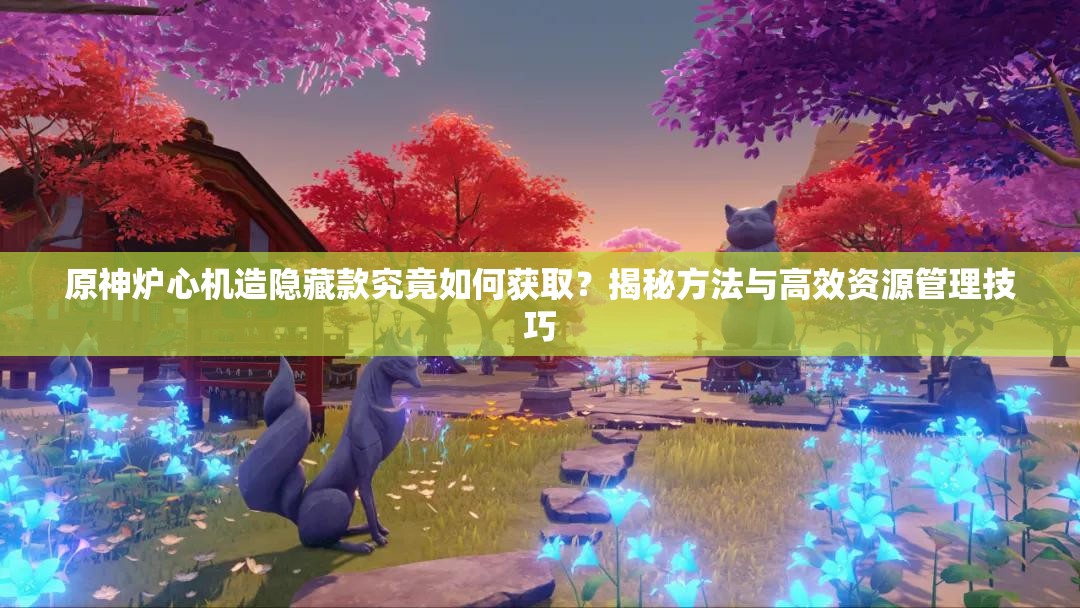 原神炉心机造隐藏款究竟如何获取？揭秘方法与高效资源管理技巧
