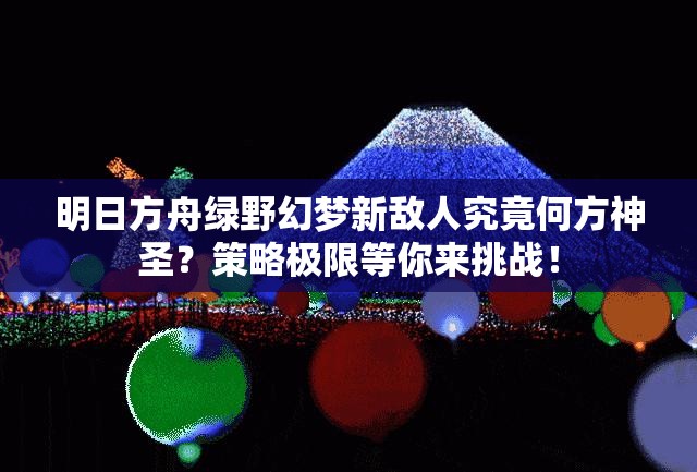 明日方舟绿野幻梦新敌人究竟何方神圣？策略极限等你来挑战！