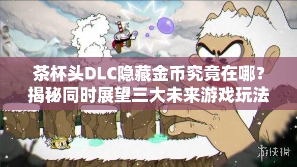 茶杯头DLC隐藏金币究竟在哪？揭秘同时展望三大未来游戏玩法革命！