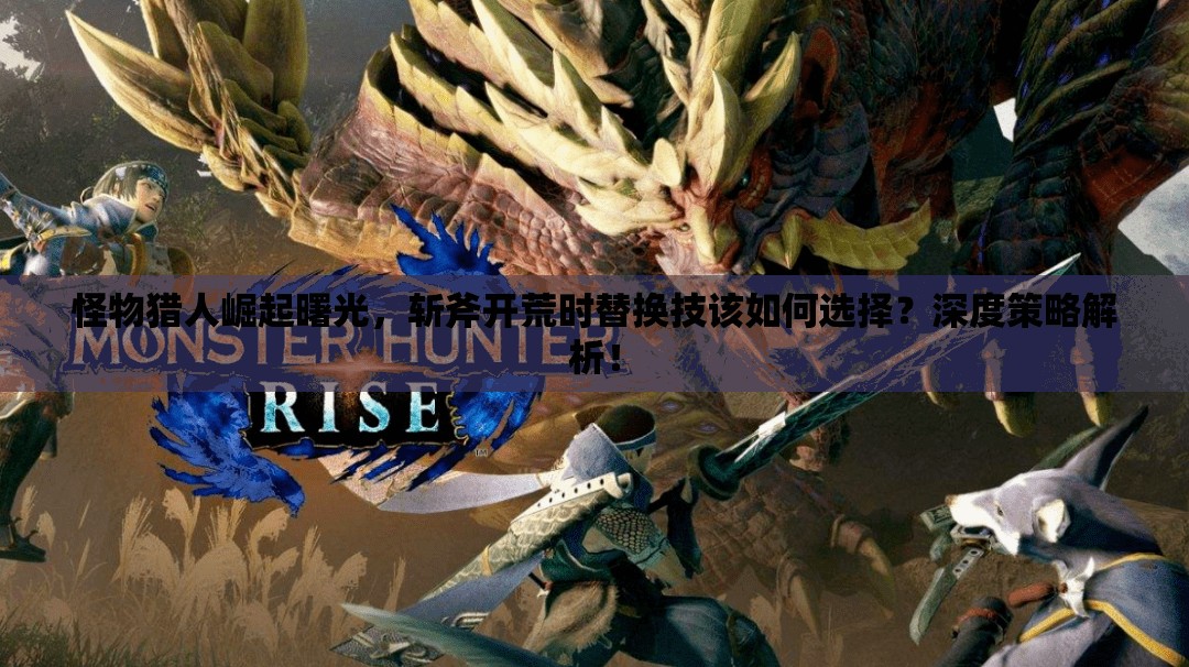 怪物猎人崛起曙光，斩斧开荒时替换技该如何选择？深度策略解析！