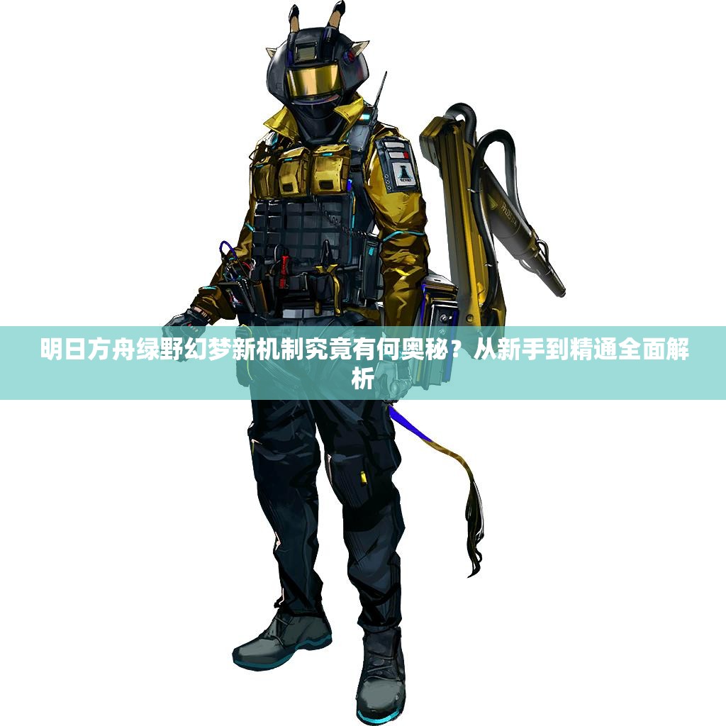 明日方舟绿野幻梦新机制究竟有何奥秘？从新手到精通全面解析
