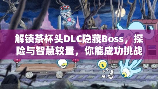 解锁茶杯头DLC隐藏Boss，探险与智慧较量，你能成功挑战吗？