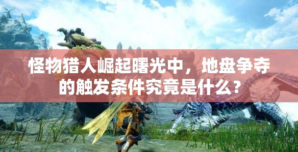 怪物猎人崛起曙光中，地盘争夺的触发条件究竟是什么？