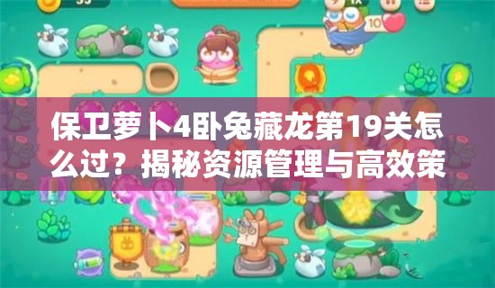 保卫萝卜4卧兔藏龙第19关怎么过？揭秘资源管理与高效策略！