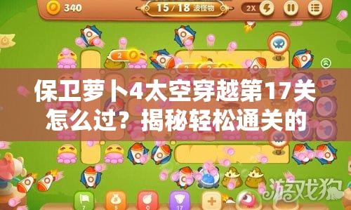 保卫萝卜4太空穿越第17关怎么过？揭秘轻松通关的绝妙攻略！