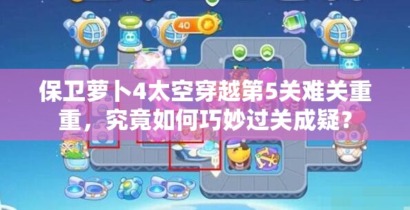 保卫萝卜4太空穿越第5关难关重重，究竟如何巧妙过关成疑？