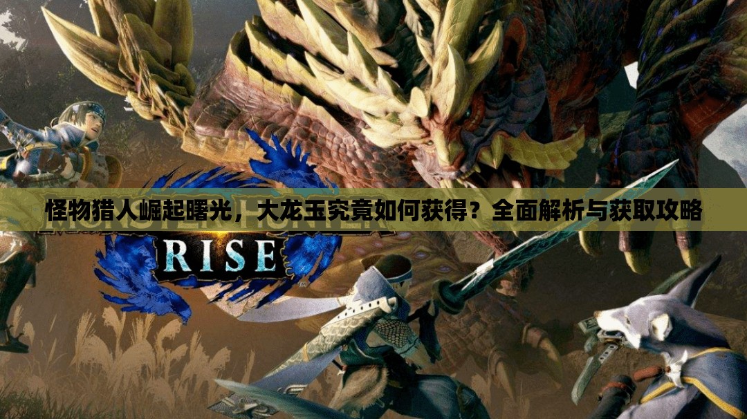 怪物猎人崛起曙光，大龙玉究竟如何获得？全面解析与获取攻略