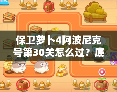 保卫萝卜4阿波尼克号第30关怎么过？底层逻辑与操作映射全揭秘！