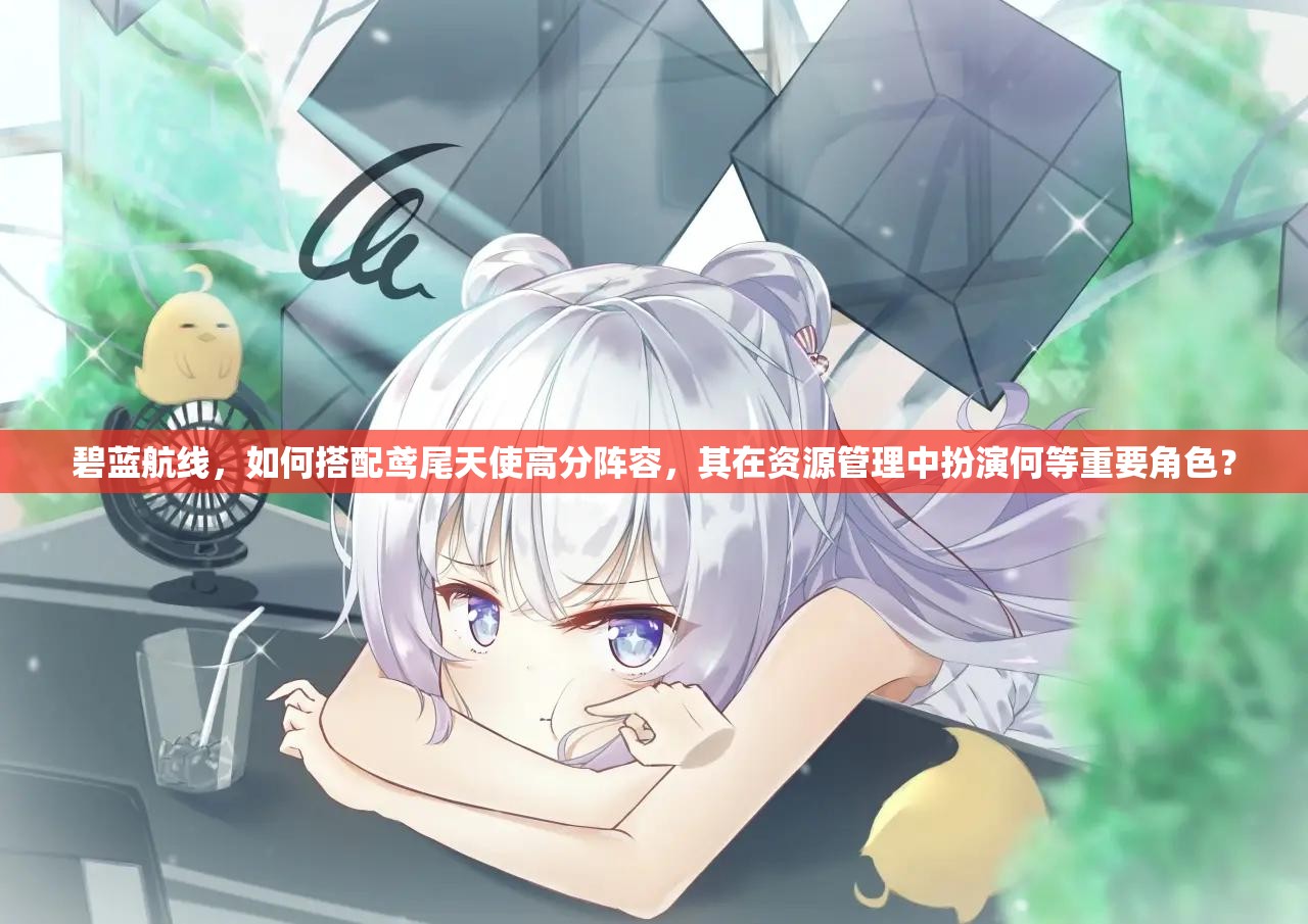 碧蓝航线，如何搭配鸢尾天使高分阵容，其在资源管理中扮演何等重要角色？