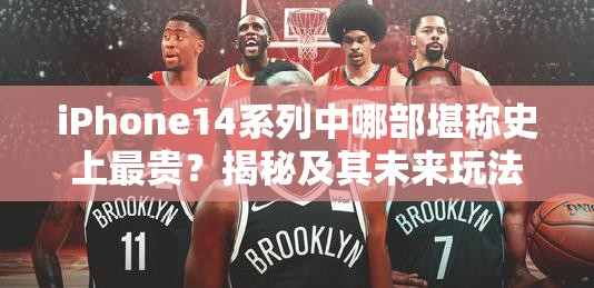 iPhone14系列中哪部堪称史上最贵？揭秘及其未来玩法革命性预测！