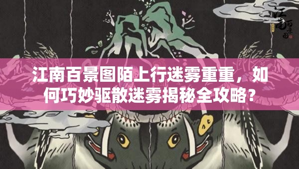 江南百景图陌上行迷雾重重，如何巧妙驱散迷雾揭秘全攻略？