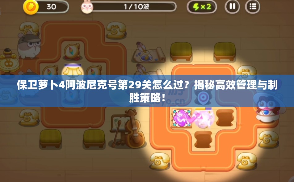保卫萝卜4阿波尼克号第29关怎么过？揭秘高效管理与制胜策略！