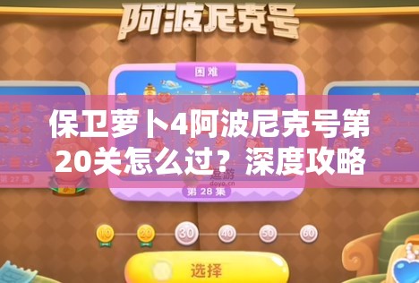 保卫萝卜4阿波尼克号第20关怎么过？深度攻略揭秘通关秘诀！
