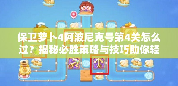 保卫萝卜4阿波尼克号第4关怎么过？揭秘必胜策略与技巧助你轻松通关！