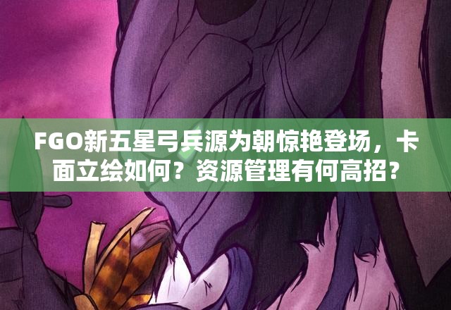 FGO新五星弓兵源为朝惊艳登场，卡面立绘如何？资源管理有何高招？