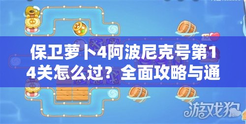 保卫萝卜4阿波尼克号第14关怎么过？全面攻略与通关技巧揭秘！