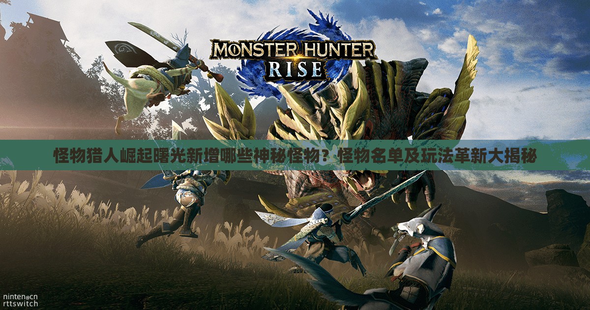怪物猎人崛起曙光新增哪些神秘怪物？怪物名单及玩法革新大揭秘