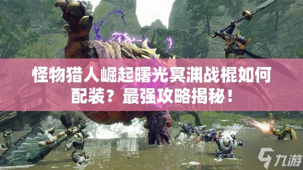 怪物猎人崛起曙光冥渊战棍如何配装？最强攻略揭秘！