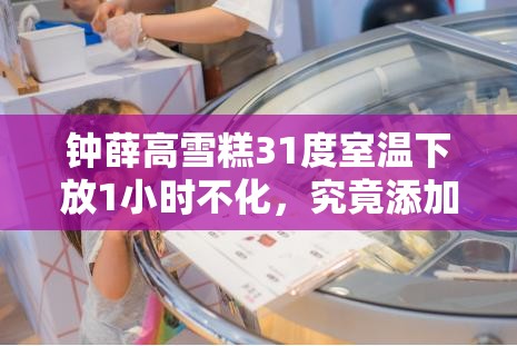 钟薛高雪糕31度室温下放1小时不化，究竟添加了何种神奇成分？