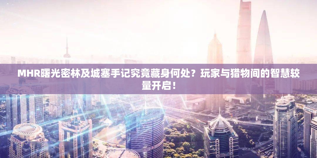 MHR曙光密林及城塞手记究竟藏身何处？玩家与猎物间的智慧较量开启！