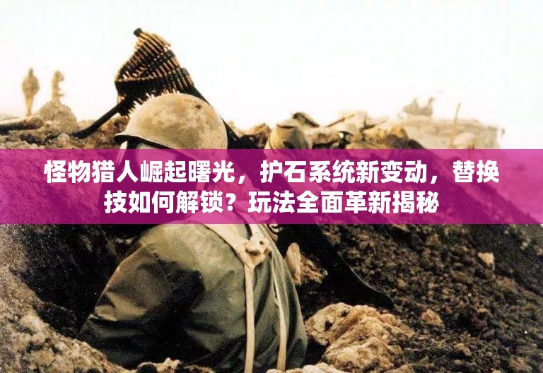 怪物猎人崛起曙光，护石系统新变动，替换技如何解锁？玩法全面革新揭秘