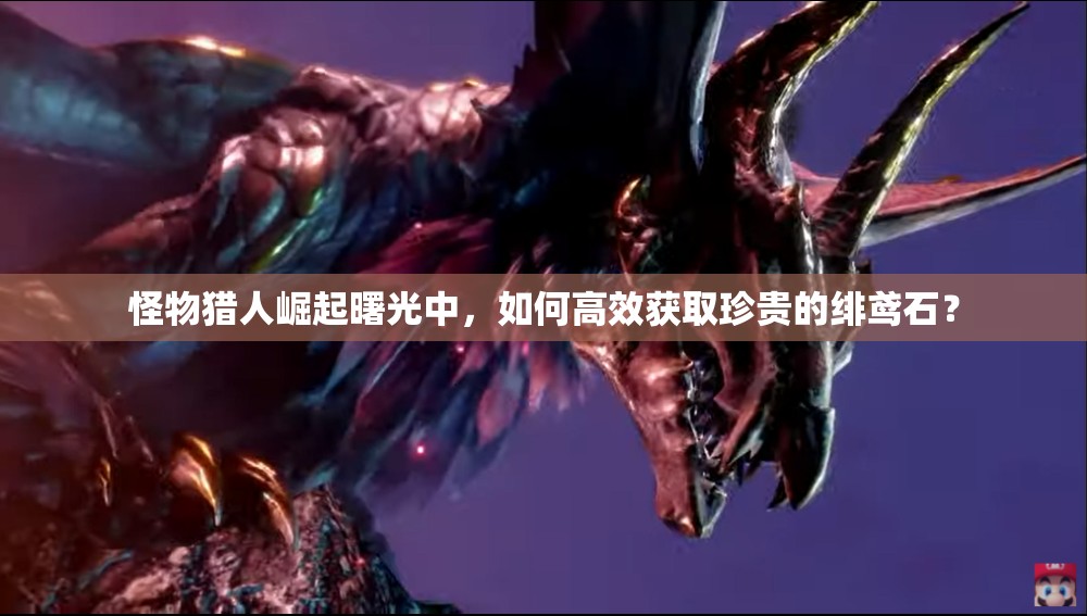 怪物猎人崛起曙光中，如何高效获取珍贵的绯鸢石？