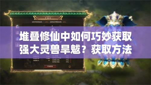 堆叠修仙中如何巧妙获取强大灵兽旱魃？获取方法大揭秘！