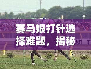 赛马娘打针选择难题，揭秘其效果演变史的神秘面纱？