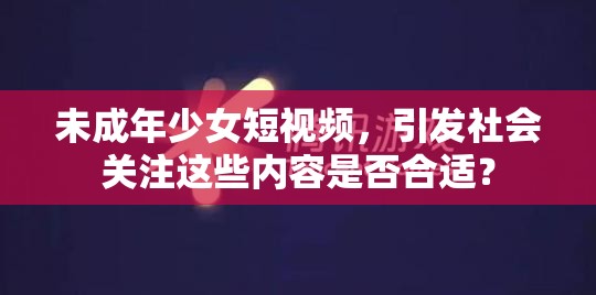 未成年少女短视频，引发社会关注这些内容是否合适？