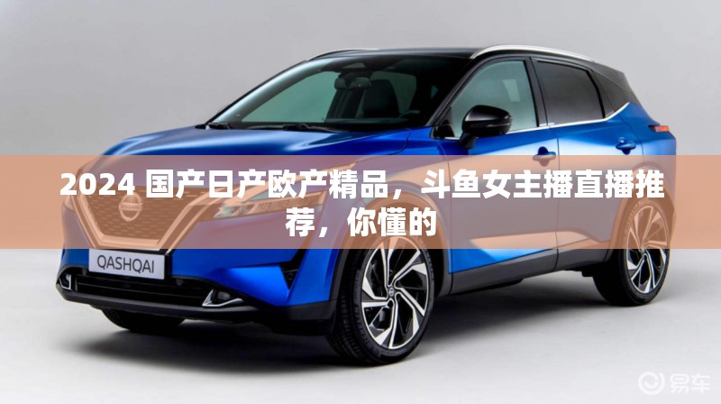2024 国产日产欧产精品，斗鱼女主播直播推荐，你懂的